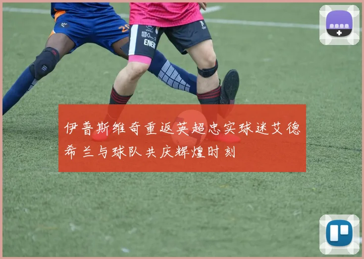 伊普斯维奇重返英超忠实球迷艾德希兰与球队共庆辉煌时刻