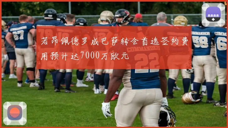 若昂佩德罗成巴萨转会首选签约费用预计达7000万欧元