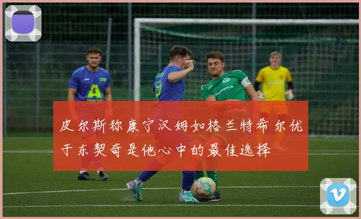 皮尔斯称康宁汉姆如格兰特希尔优于东契奇是他心中的最佳选择