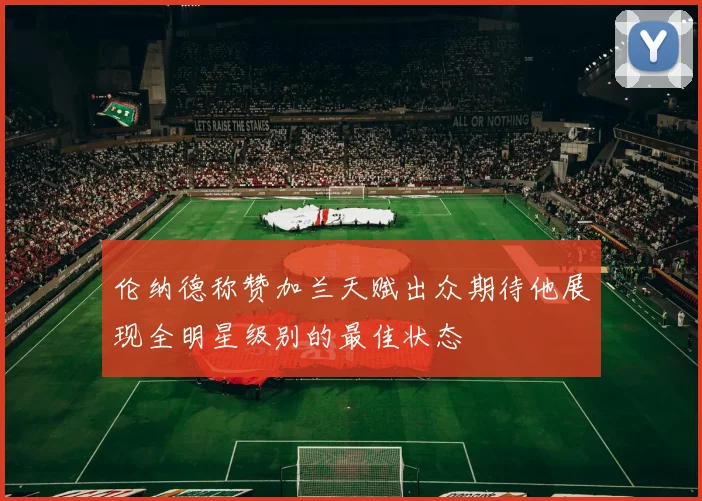 伦纳德称赞加兰天赋出众期待他展现全明星级别的最佳状态