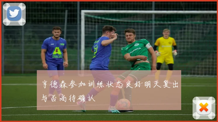 亨德森参加训练状态良好明天复出与否尚待确认