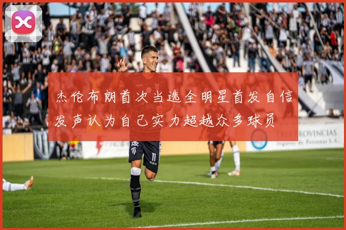 杰伦布朗首次当选全明星首发自信发声认为自己实力超越众多球员