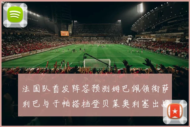 法国队首发阵容预测姆巴佩领衔萨利巴与于帕搭档登贝莱奥利塞出战