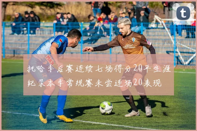 托哈季后赛连续七场得分20平生涯纪录本季常规赛未尝连场20表现
