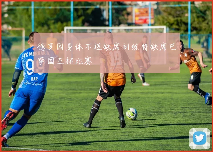 德罗因身体不适缺席训练将缺席巴萨国王杯比赛