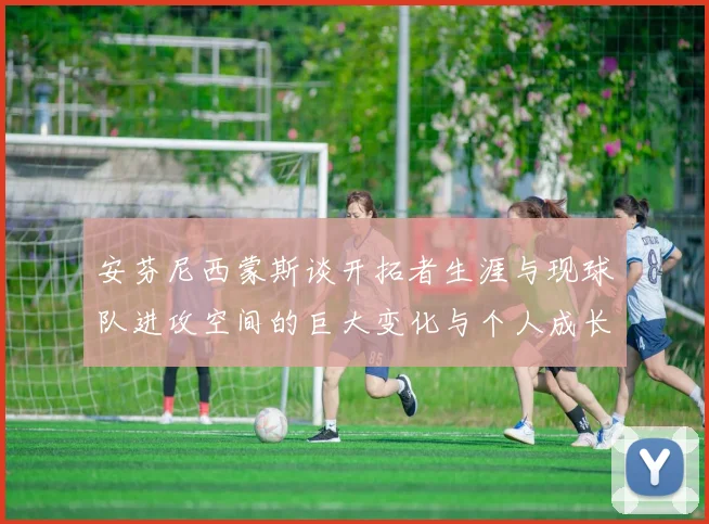 安芬尼西蒙斯谈开拓者生涯与现球队进攻空间的巨大变化与个人成长