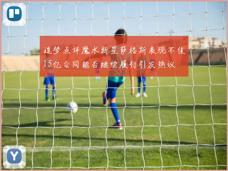 追梦点评魔术新星萨格斯表现不佳15亿合同能否继续履行引发热议