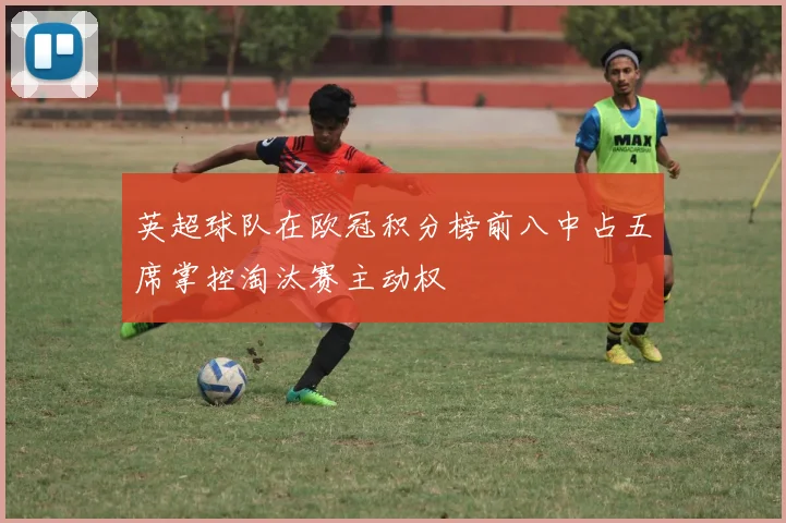 英超球队在欧冠积分榜前八中占五席掌控淘汰赛主动权