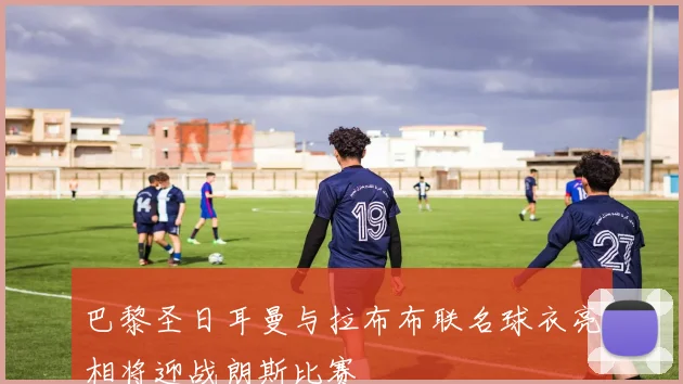 巴黎圣日耳曼与拉布布联名球衣亮相将迎战朗斯比赛