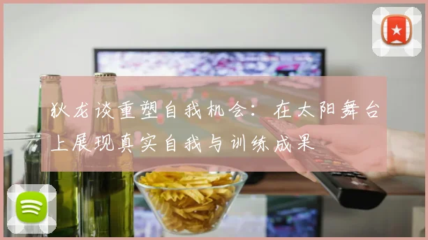 狄龙谈重塑自我机会：在太阳舞台上展现真实自我与训练成果
