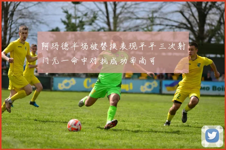 阿玛德半场被替换表现平平三次射门无一命中对抗成功率尚可