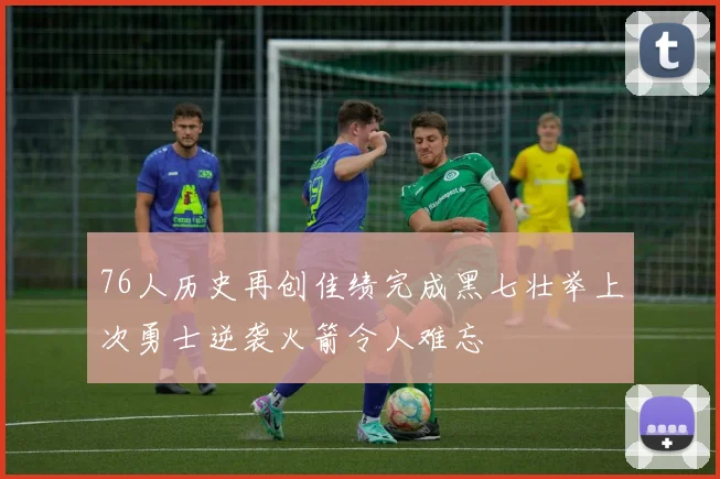 76人历史再创佳绩完成黑七壮举上次勇士逆袭火箭令人难忘