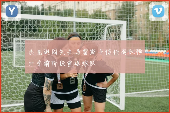 杰克逊因失去马雷斯卡信任离队预计季前阶段重返球队
