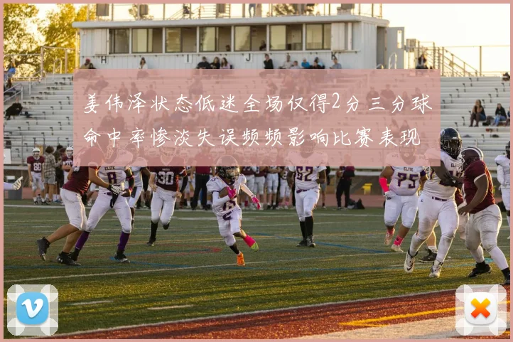 姜伟泽状态低迷全场仅得2分三分球命中率惨淡失误频频影响比赛表现