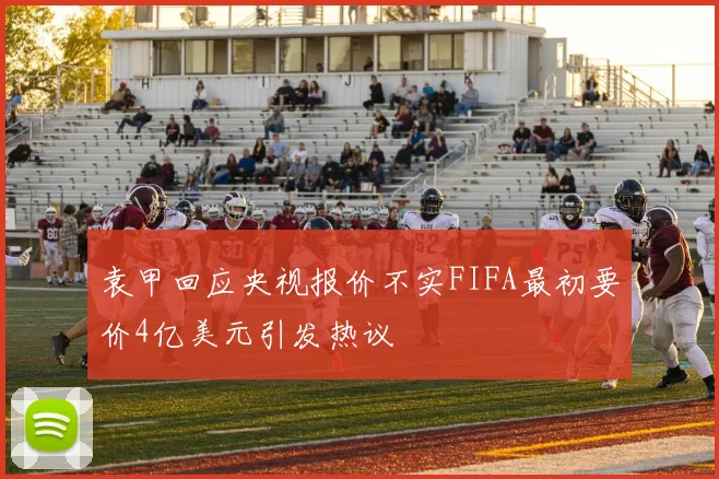袁甲回应央视报价不实FIFA最初要价4亿美元引发热议