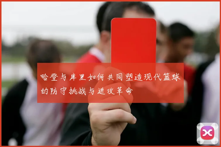 哈登与库里如何共同塑造现代篮球的防守挑战与进攻革命